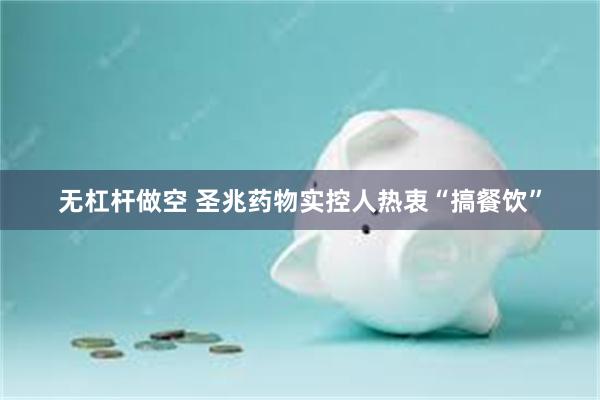 无杠杆做空 圣兆药物实控人热衷“搞餐饮”