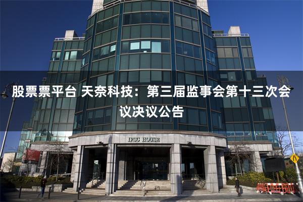 股票票平台 天奈科技：第三届监事会第十三次会议决议公告