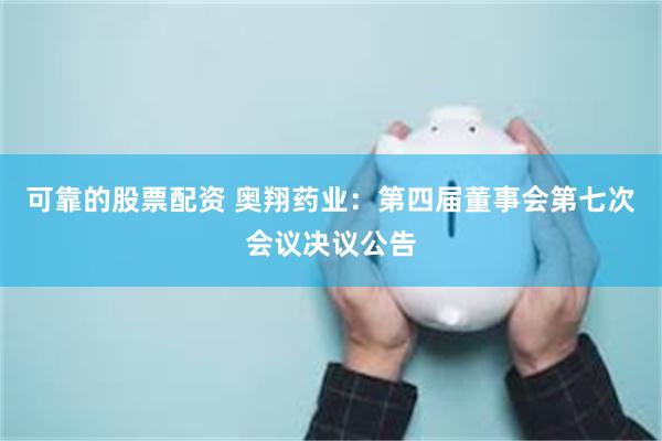 可靠的股票配资 奥翔药业：第四届董事会第七次会议决议公告