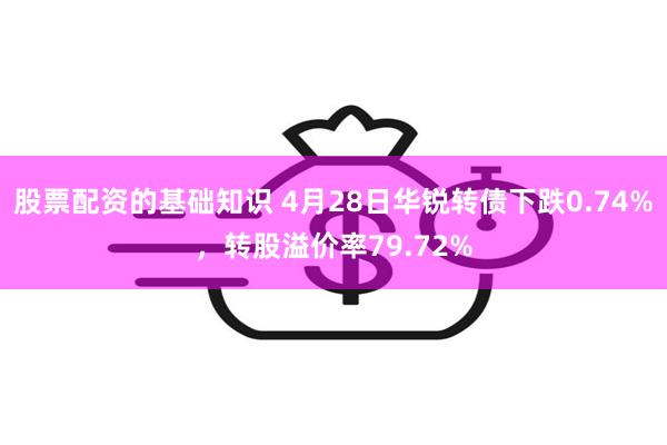 股票配资的基础知识 4月28日华锐转债下跌0.74%，转股溢价率79.72%