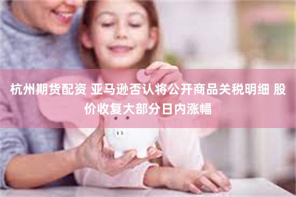 杭州期货配资 亚马逊否认将公开商品关税明细 股价收复大部分日内涨幅