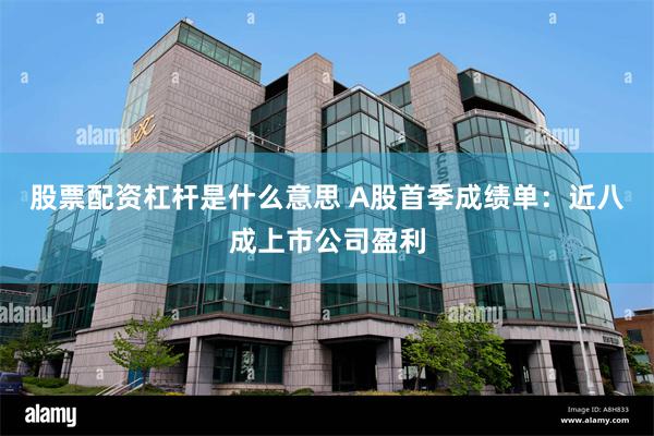 股票配资杠杆是什么意思 A股首季成绩单：近八成上市公司盈利