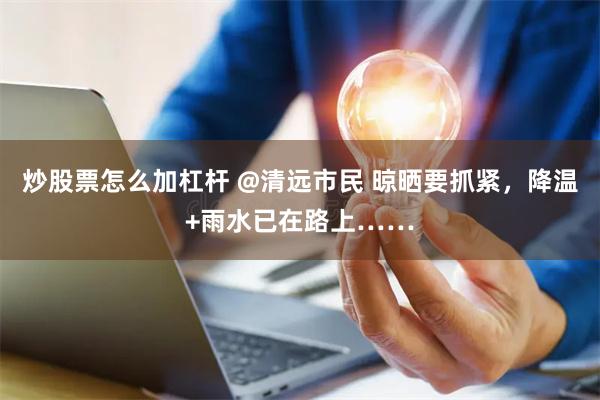 炒股票怎么加杠杆 @清远市民 晾晒要抓紧，降温+雨水已在路上……
