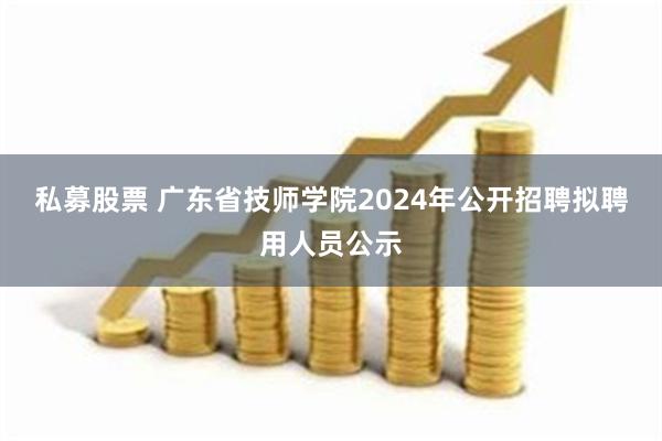 私募股票 广东省技师学院2024年公开招聘拟聘用人员公示