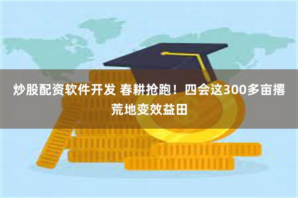 炒股配资软件开发 春耕抢跑！四会这300多亩撂荒地变效益田