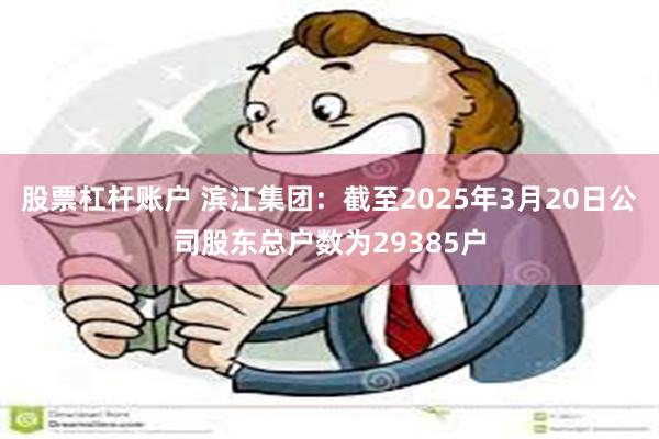 股票杠杆账户 滨江集团：截至2025年3月20日公司股东总户数为29385户