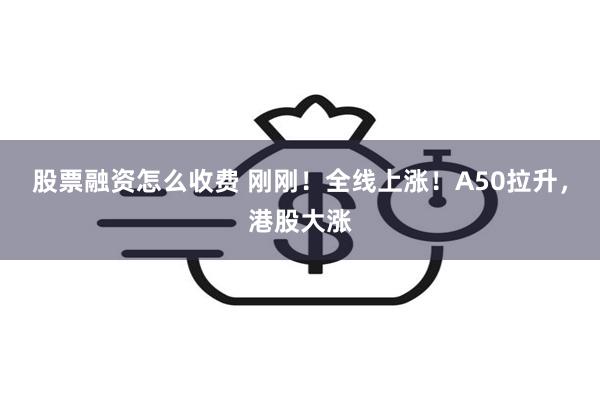 股票融资怎么收费 刚刚！全线上涨！A50拉升，港股大涨