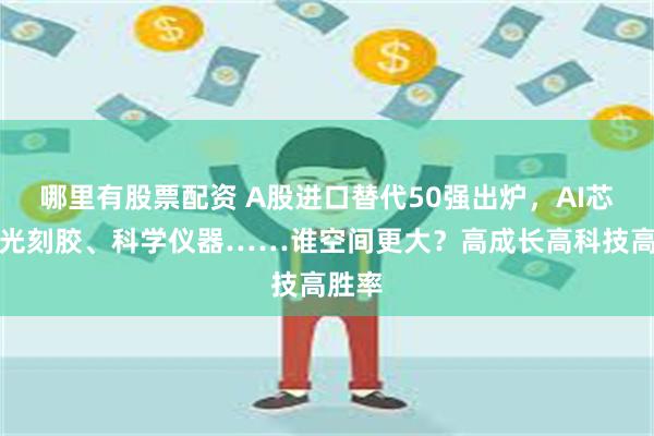 哪里有股票配资 A股进口替代50强出炉，AI芯片、光刻胶、科学仪器……谁空间更大？高成长高科技高胜率