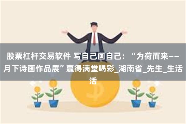 股票杠杆交易软件 写自己画自己：“为荷而来——月下诗画作品展”赢得满堂喝彩_湖南省_先生_生活