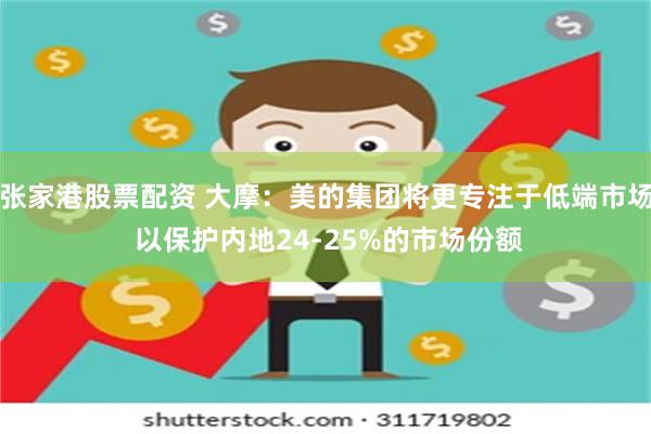 张家港股票配资 大摩：美的集团将更专注于低端市场 以保护内地24-25%的市场份额