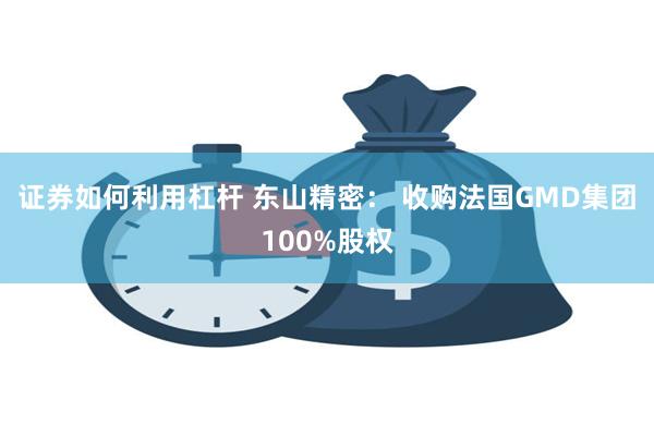 证券如何利用杠杆 东山精密： 收购法国GMD集团100%股权