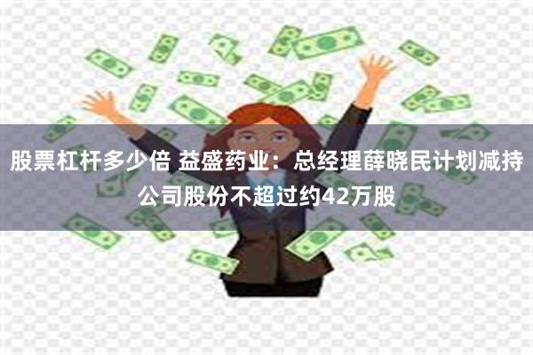 股票杠杆多少倍 益盛药业：总经理薛晓民计划减持公司股份不超过约42万股