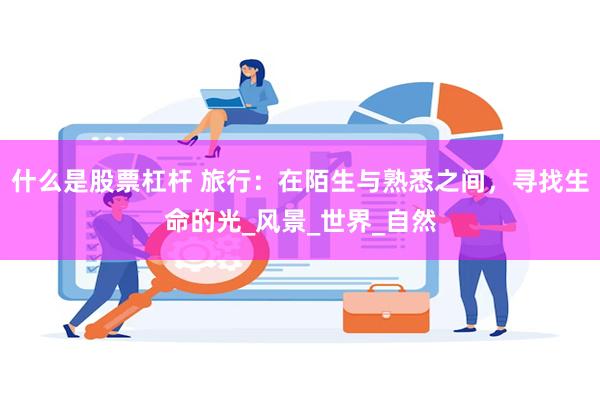 什么是股票杠杆 旅行：在陌生与熟悉之间，寻找生命的光_风景_世界_自然