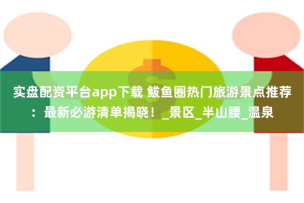 实盘配资平台app下载 鲅鱼圈热门旅游景点推荐：最新必游清单揭晓！_景区_半山腰_温泉