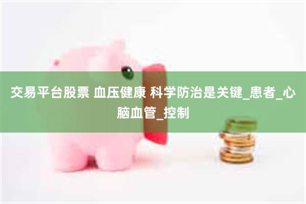 交易平台股票 血压健康 科学防治是关键_患者_心脑血管_控制