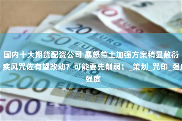 国内十大期货配资公司 暴怒带土加强方案稍显敷衍，疾风咒佐有望改动？可能要先削弱！_策划_咒印_强度