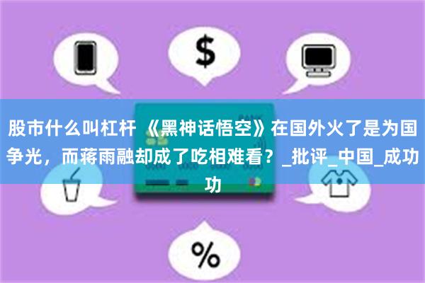 股市什么叫杠杆 《黑神话悟空》在国外火了是为国争光，而蒋雨融却成了吃相难看？_批评_中国_成功