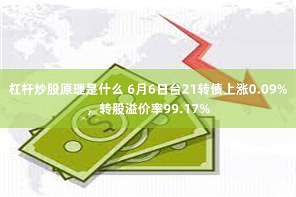 杠杆炒股原理是什么 6月6日台21转债上涨0.09%，转股溢价率99.17%