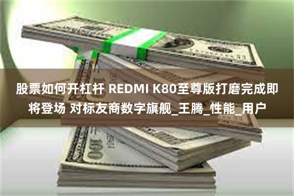 股票如何开杠杆 REDMI K80至尊版打磨完成即将登场 对标友商数字旗舰_王腾_性能_用户
