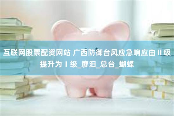互联网股票配资网站 广西防御台风应急响应由Ⅱ级提升为Ⅰ级_廖汨_总台_蝴蝶