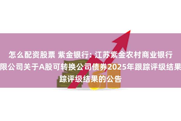 怎么配资股票 紫金银行: 江苏紫金农村商业银行股份有限公司关于A股可转换公司债券2025年跟踪评级结果的公告