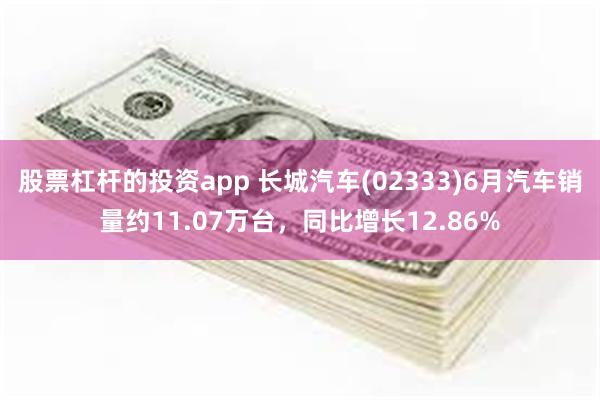 股票杠杆的投资app 长城汽车(02333)6月汽车销量约11.07万台，同比增长12.86%