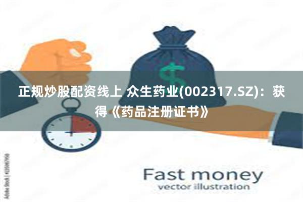 正规炒股配资线上 众生药业(002317.SZ)：获得《药品注册证书》