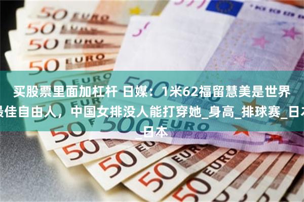 买股票里面加杠杆 日媒：1米62福留慧美是世界最佳自由人，中国女排没人能打穿她_身高_排球赛_日本