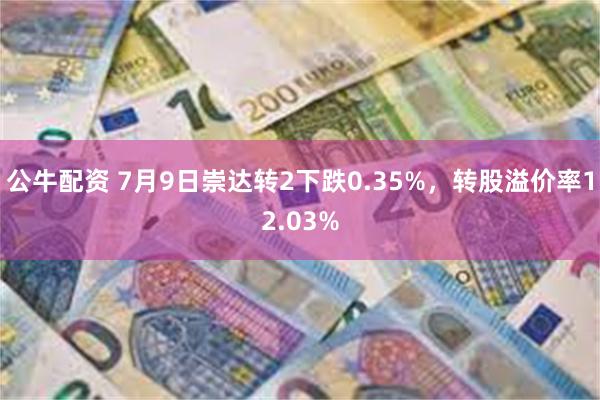 公牛配资 7月9日崇达转2下跌0.35%，转股溢价率12.03%