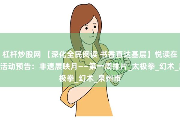 杠杆炒股网 【深化全民阅读 书香直达基层】悦读在芦图 | 活动预告：非遗展映月——第一周排片_太极拳_幻术_泉州市