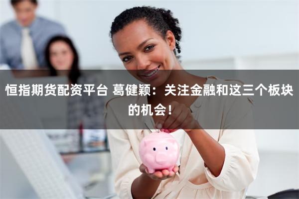 恒指期货配资平台 葛健颖：关注金融和这三个板块的机会！