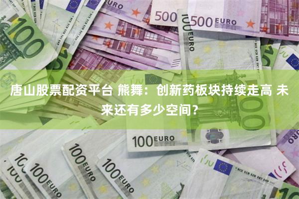 唐山股票配资平台 熊舞：创新药板块持续走高 未来还有多少空间？
