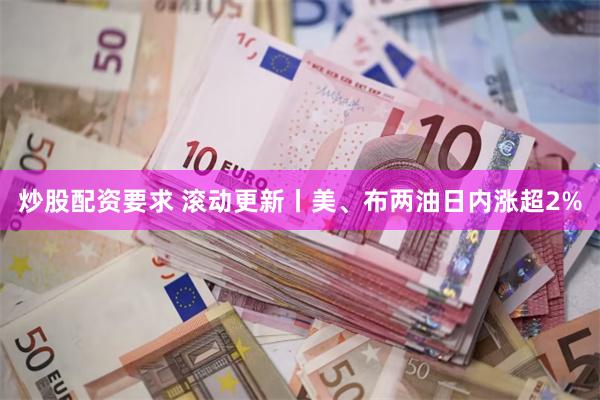 炒股配资要求 滚动更新丨美、布两油日内涨超2%