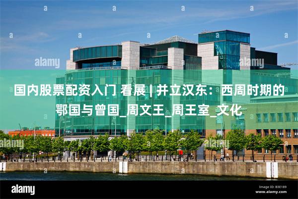 国内股票配资入门 看展 | 并立汉东：西周时期的鄂国与曾国_周文王_周王室_文化