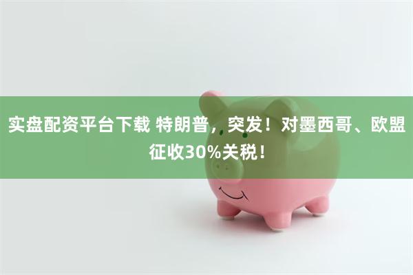 实盘配资平台下载 特朗普，突发！对墨西哥、欧盟征收30%关税！
