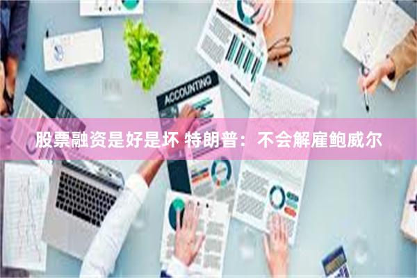 股票融资是好是坏 特朗普：不会解雇鲍威尔