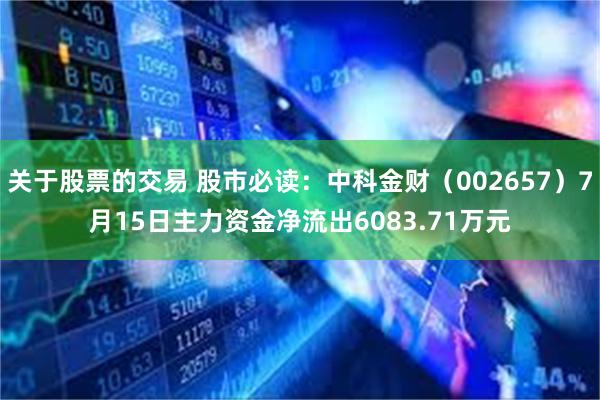 关于股票的交易 股市必读：中科金财（002657）7月15日主力资金净流出6083.71万元
