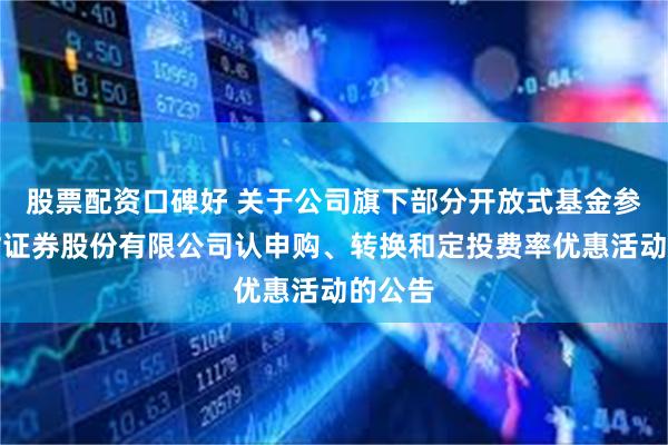 股票配资口碑好 关于公司旗下部分开放式基金参加湘财证券股份有限公司认申购、转换和定投费率优惠活动的公告