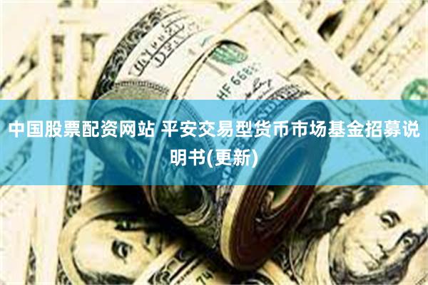中国股票配资网站 平安交易型货币市场基金招募说明书(更新)