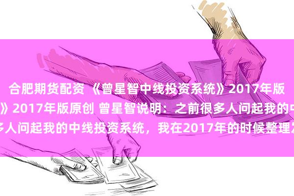 合肥期货配资 《曾星智中线投资系统》2017年版 《曾星智中线投资系统》2017年版原创 曾星智说明：之前很多人问起我的中线投资系统，我在2017年的时候整理发布过，现在...
