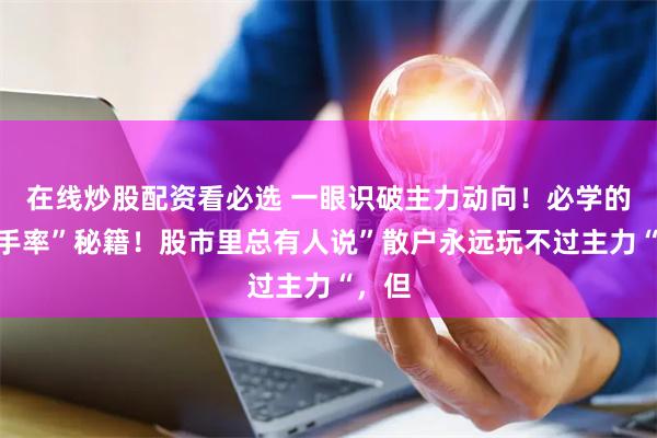 在线炒股配资看必选 一眼识破主力动向！必学的“换手率”秘籍！股市里总有人说”散户永远玩不过主力“，但