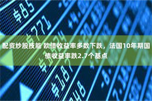 配资炒股技能 欧债收益率多数下跌，法国10年期国债收益率跌2.7个基点