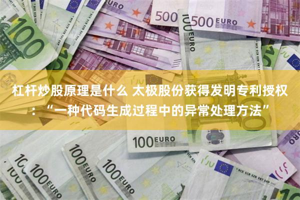 杠杆炒股原理是什么 太极股份获得发明专利授权：“一种代码生成过程中的异常处理方法”