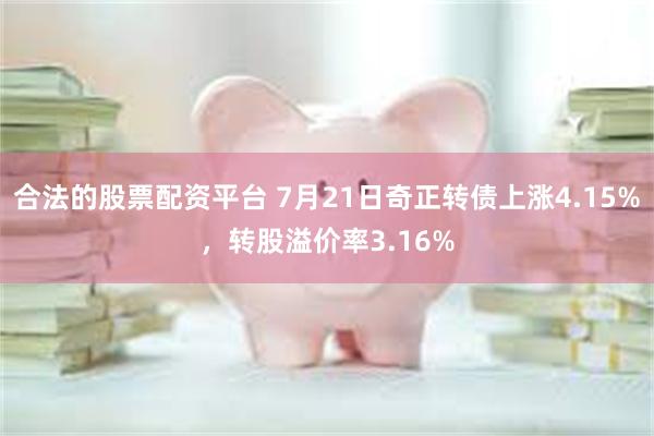 合法的股票配资平台 7月21日奇正转债上涨4.15%，转股溢价率3.16%