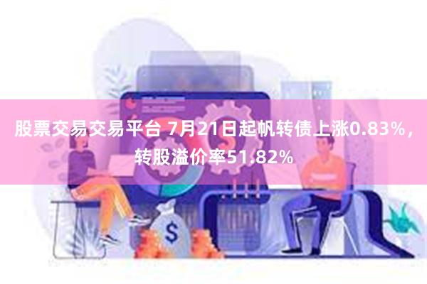 股票交易交易平台 7月21日起帆转债上涨0.83%，转股溢价率51.82%