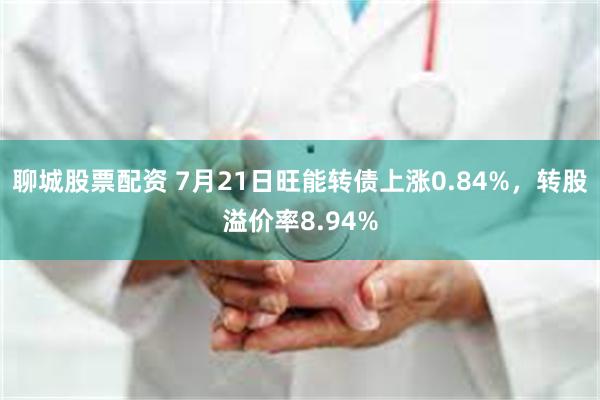 聊城股票配资 7月21日旺能转债上涨0.84%，转股溢价率8.94%