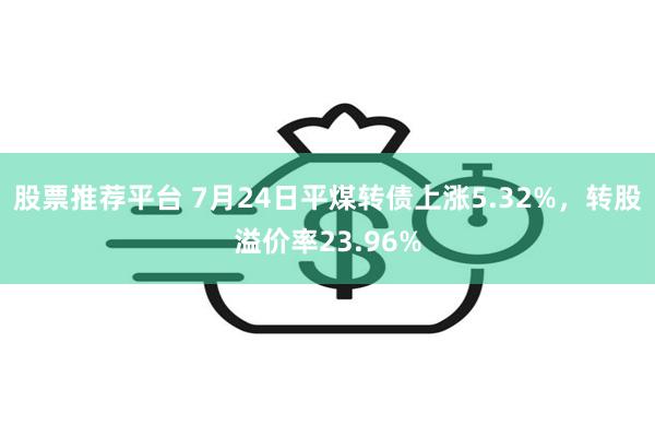 股票推荐平台 7月24日平煤转债上涨5.32%，转股溢价率23.96%