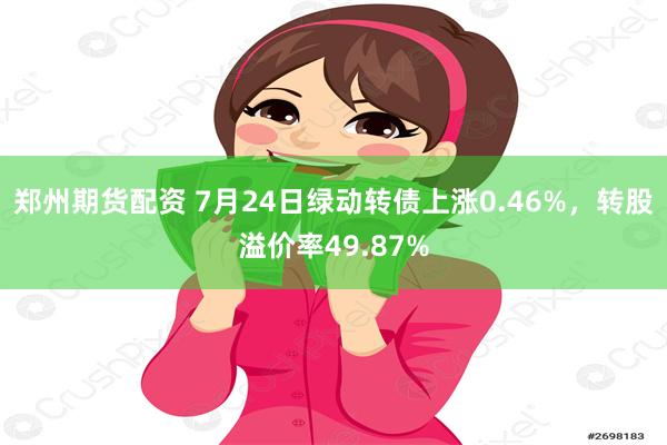 郑州期货配资 7月24日绿动转债上涨0.46%，转股溢价率49.87%