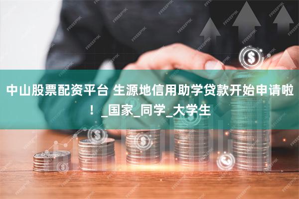 中山股票配资平台 生源地信用助学贷款开始申请啦！_国家_同学_大学生