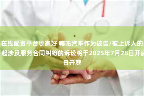 在线配资平台哪家好 哪吒汽车作为被告/被上诉人的1起涉及服务合同纠纷的诉讼将于2025年7月28日开庭